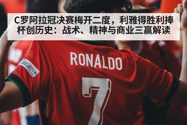 C罗阿拉冠决赛梅开二度，利雅得胜利捧杯创历史：战术、精神与商业三赢解读 - hth.com