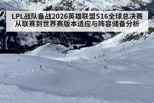 LPL战队备战2026英雄联盟S16全球总决赛 从联赛到世界赛版本适应与阵容储备分析 - hth.com