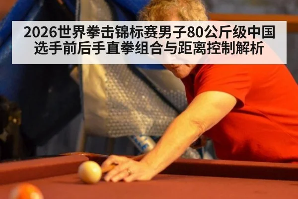 2026世界拳击锦标赛男子80公斤级中国选手前后手直拳组合与距离控制解析 - hth.com
