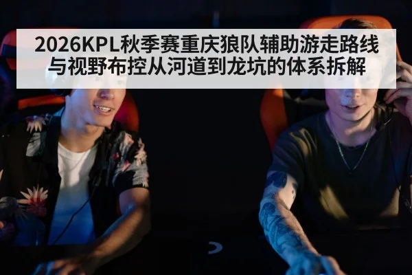 2026KPL秋季赛重庆狼队辅助游走路线与视野布控从河道到龙坑的体系拆解