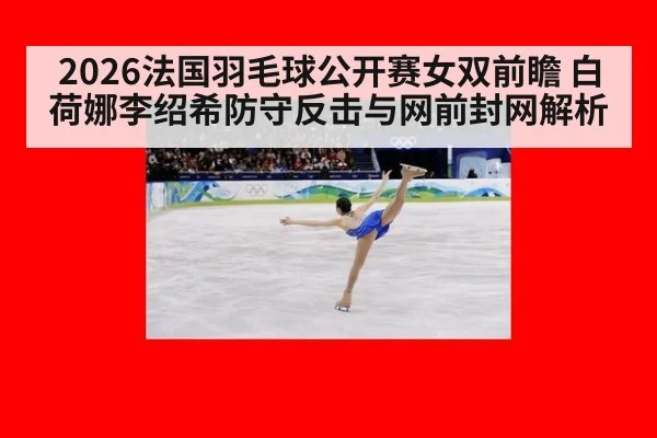 2026法国羽毛球公开赛女双前瞻 白荷娜李绍希防守反击与网前封网解析 - hth.com